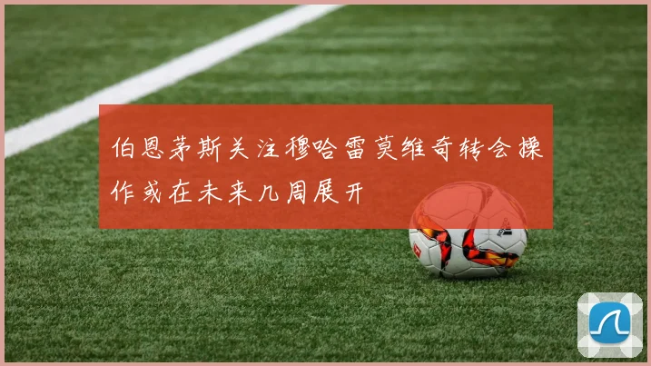 伯恩茅斯关注穆哈雷莫维奇转会操作或在未来几周展开