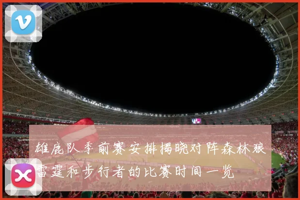 雄鹿队季前赛安排揭晓对阵森林狼雷霆和步行者的比赛时间一览