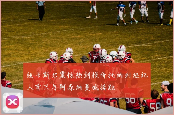纽卡斯尔震惊热刺报价托纳利经纪人曾只与阿森纳曼城接触