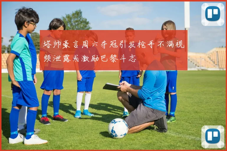 塔帅豪言周六夺冠引发枪手不满视频泄露或激励巴黎斗志