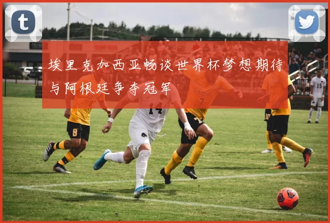 埃里克加西亚畅谈世界杯梦想期待与阿根廷争夺冠军