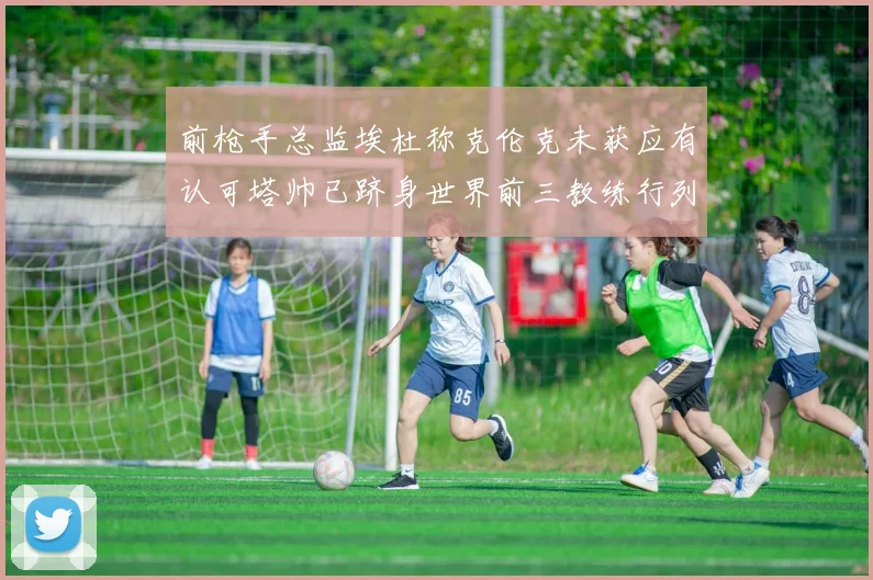 前枪手总监埃杜称克伦克未获应有认可塔帅已跻身世界前三教练行列