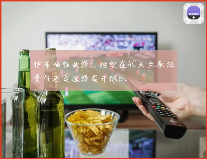 伊布面临抉择：继续在AC米兰承担责任还是选择离开球队