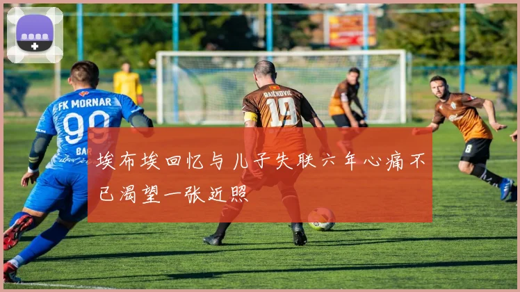 埃布埃回忆与儿子失联六年心痛不已渴望一张近照