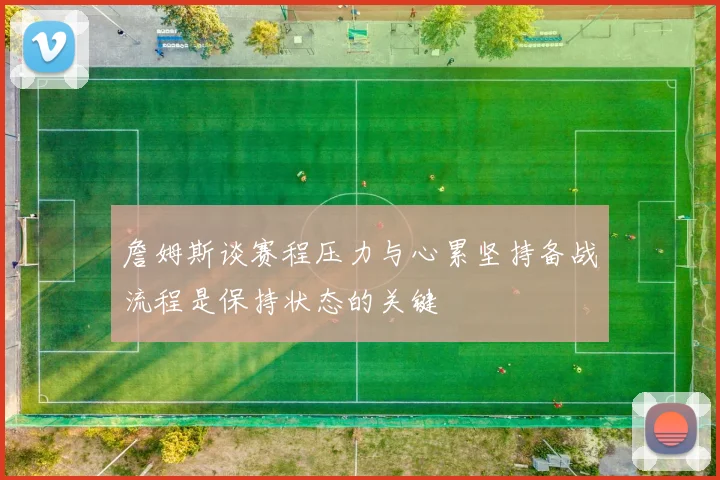 詹姆斯谈赛程压力与心累坚持备战流程是保持状态的关键