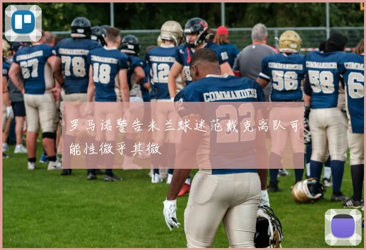 罗马诺警告米兰球迷范戴克离队可能性微乎其微