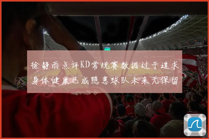 徐静雨点评KD常规赛数据过于追求身体健康已成隐患球队未来无保留意义