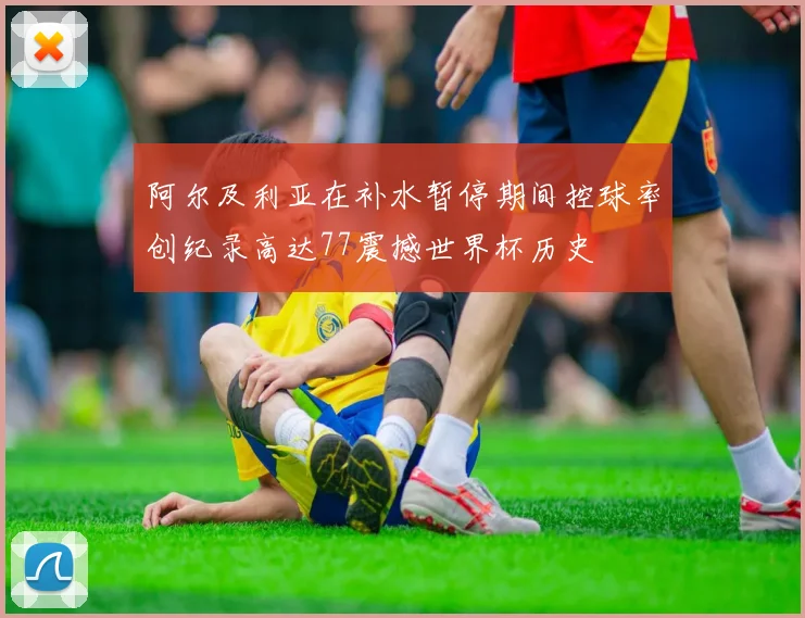 阿尔及利亚在补水暂停期间控球率创纪录高达77震撼世界杯历史