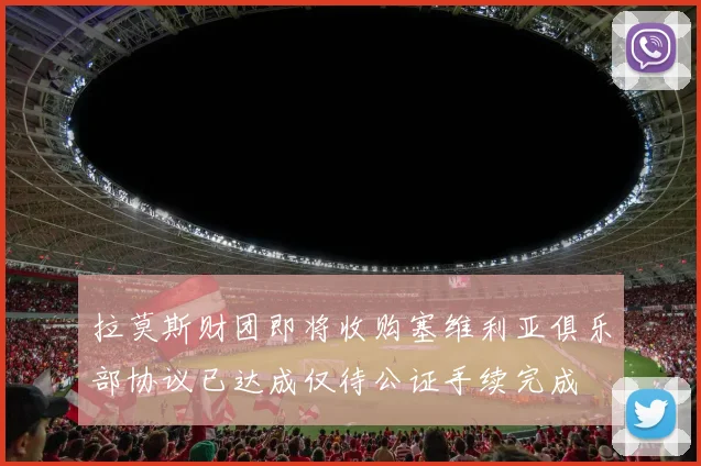 拉莫斯财团即将收购塞维利亚俱乐部协议已达成仅待公证手续完成