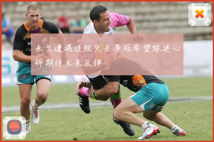 米兰遭遇连败失去争冠希望球迷心碎期待未来反弹