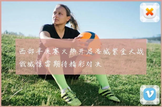 西部半决赛火热开启洛城紫金大战俄城惊雷期待精彩对决