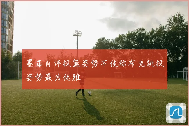 墨菲自评投篮姿势不佳称布克跳投姿势最为优雅