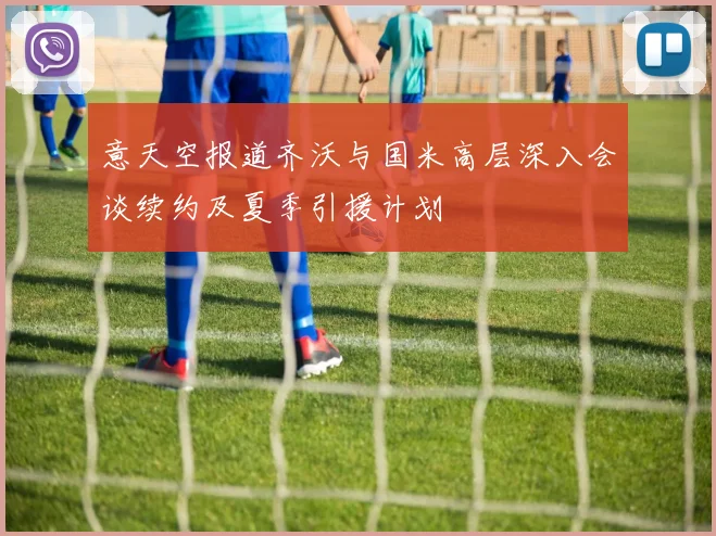 意天空报道齐沃与国米高层深入会谈续约及夏季引援计划