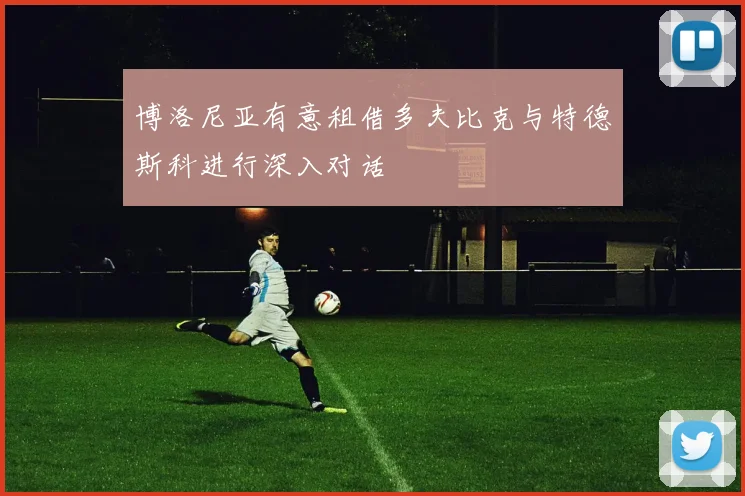博洛尼亚有意租借多夫比克与特德斯科进行深入对话