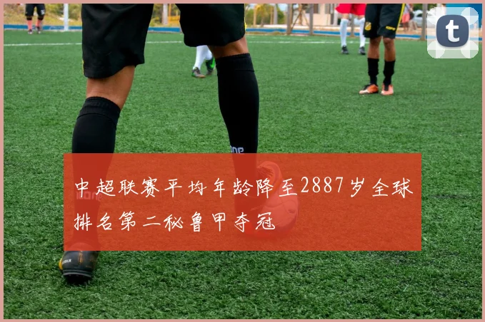 中超联赛平均年龄降至2887岁全球排名第二秘鲁甲夺冠