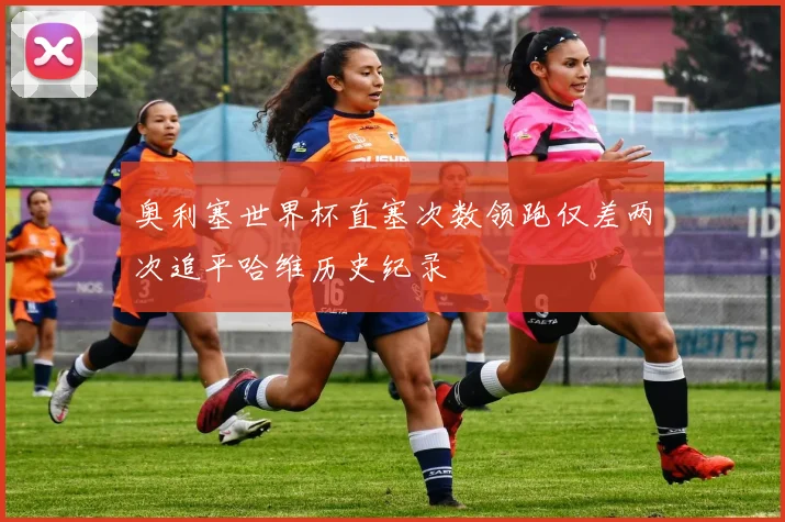 奥利塞世界杯直塞次数领跑仅差两次追平哈维历史纪录