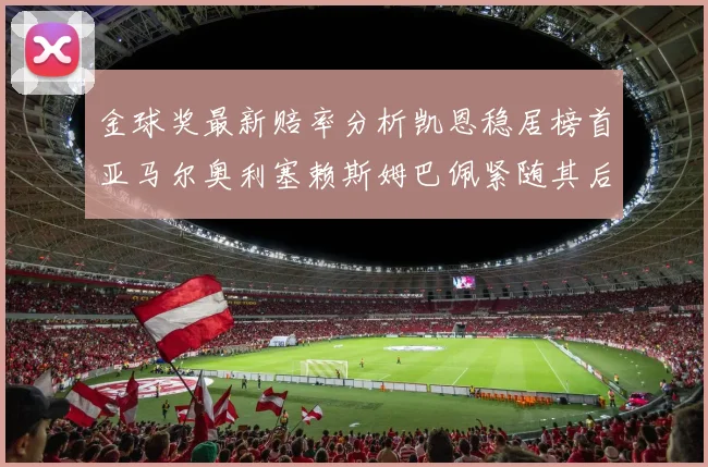 金球奖最新赔率分析凯恩稳居榜首亚马尔奥利塞赖斯姆巴佩紧随其后