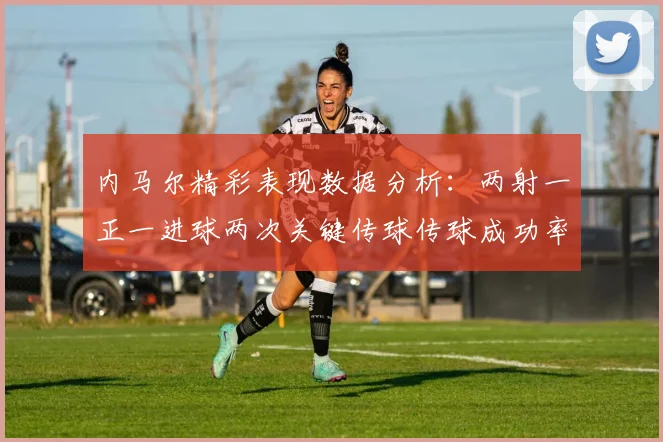 内马尔精彩表现数据分析：两射一正一进球两次关键传球传球成功率高达911