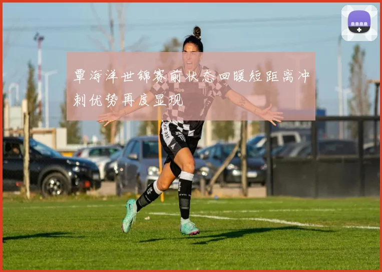 覃海洋世锦赛前状态回暖短距离冲刺优势再度显现