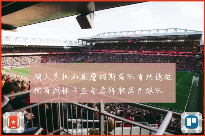 湖人危机加剧詹姆斯离队肯纳德被挖角佩林卡应考虑辞职离开球队