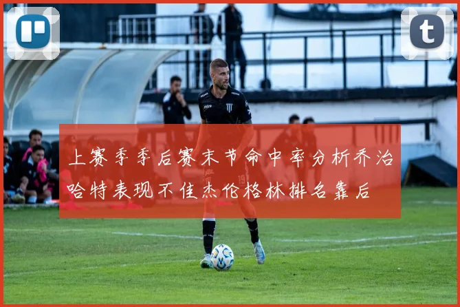 上赛季季后赛末节命中率分析乔治哈特表现不佳杰伦格林排名靠后