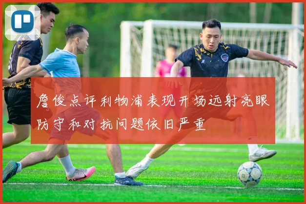 詹俊点评利物浦表现开场远射亮眼防守和对抗问题依旧严重