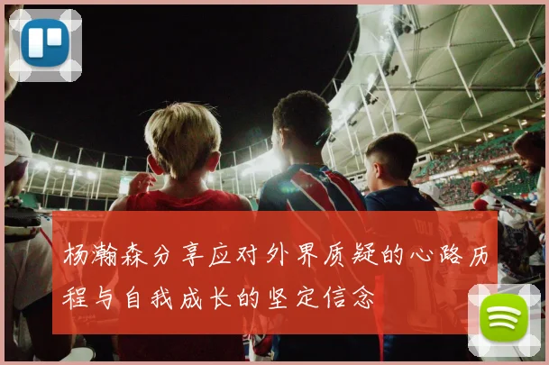 杨瀚森分享应对外界质疑的心路历程与自我成长的坚定信念