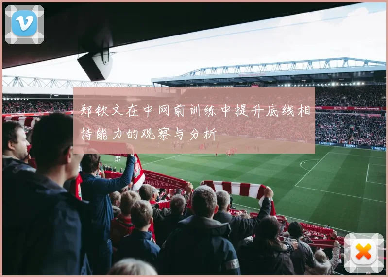 郑钦文在中网前训练中提升底线相持能力的观察与分析