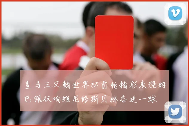 皇马三叉戟世界杯首轮精彩表现姆巴佩双响维尼修斯贝林各进一球