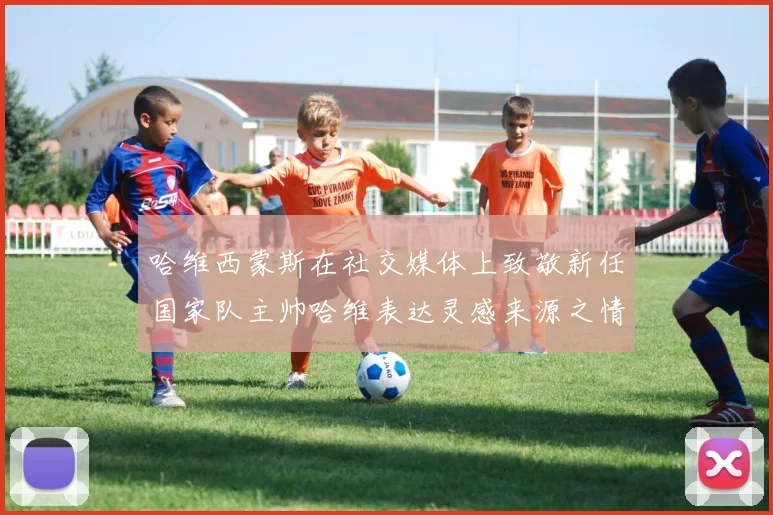 哈维西蒙斯在社交媒体上致敬新任国家队主帅哈维表达灵感来源之情