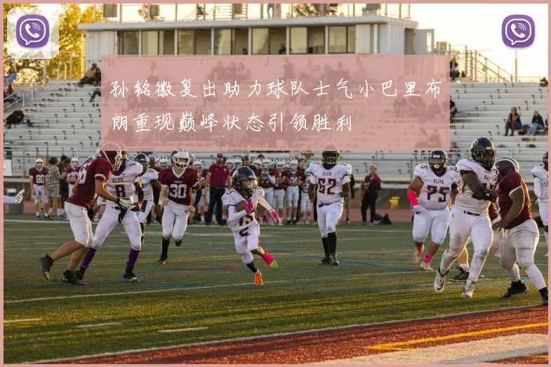孙铭徽复出助力球队士气小巴里布朗重现巅峰状态引领胜利