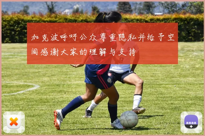 加克波呼吁公众尊重隐私并给予空间感谢大家的理解与支持