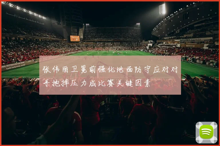 张伟丽卫冕前强化地面防守应对对手抱摔压力成比赛关键因素